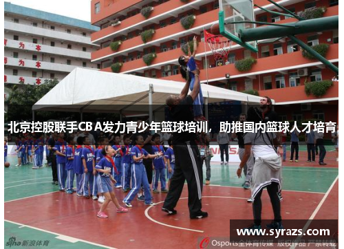 北京控股联手CBA发力青少年篮球培训，助推国内篮球人才培育